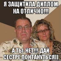 я защитила диплом на отлично!!! а ты-нет!!! дай сестре понтануться))