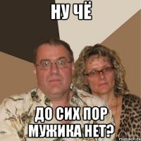 ну чё до сих пор мужика нет?