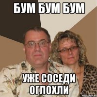 бум бум бум уже соседи оглохли