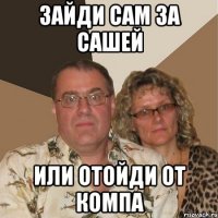 зайди сам за сашей или отойди от компа