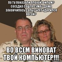 по tv показали плохой фильм? соседка сошла сума? дома закончилась соль? брат ударился ногой? во всем виноват твой компьютер!!!