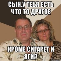 сын.у тебя есть что то другое кроме сигарет и яги?