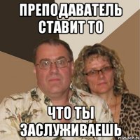 преподаватель ставит то что ты заслуживаешь