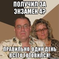 получил за экзамен 4? правильно, один день всего готовился!