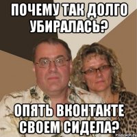 почему так долго убиралась? опять вконтакте своем сидела?