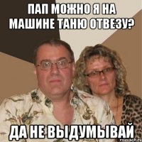 пап можно я на машине таню отвезу? да не выдумывай