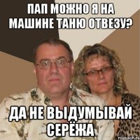 пап можно я на машине таню отвезу? да не выдумывай серёжа