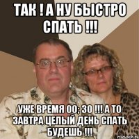 так ! а ну быстро спать !!! уже время 00; 30 !!! а то завтра целый день спать будешь !!!