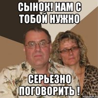сынок! нам с тобой нужно серьезно поговорить !