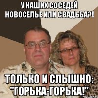 у наших соседей новоселье или свадьба?! только и слышно: "горька-горька!"