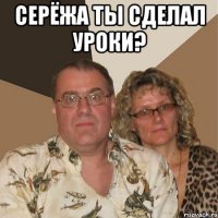 серёжа ты сделал уроки? 