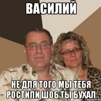 василий не для того мы тебя ростили шоб ты бухал