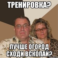 тренировка? лучше огород сходи вскопай?