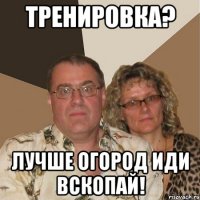 тренировка? лучше огород иди вскопай!