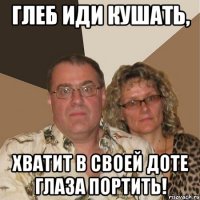 глеб иди кушать, хватит в своей доте глаза портить!
