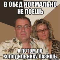 в обед нормально не поешь а потом по холодильнику лазишь