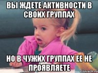 вы ждете активности в своих группах но в чужих группах ее не проявляете