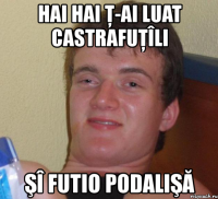 hai hai ţ-ai luat castrafuţîli şî futio podalişă