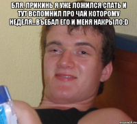 бля, прикинь я уже ложился спать и тут вспомнил про чай которому неделя...въебал его и меня накрыло:d 