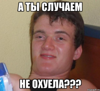 а ты случаем не охуела???