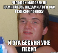 челодои маловек не камняйтесь кидами ато я вас режеком поножу и эта бесьня уже песит