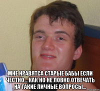  мне нравятса старые бабы если честно... как но не ловко отвечать на такие личные вопросы...