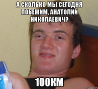 а сколько мы сегодня побежим, анатолий николаевич? 100км