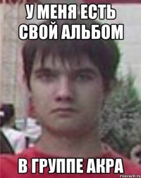 у меня есть свой альбом в группе акра