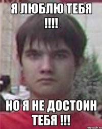 я люблю тебя !!! но я не достоин тебя !!!