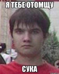 я тебе отомщу сука