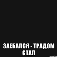 заебался - традом стал