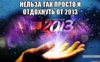 нельза так просто и отдохнуть от 2013 