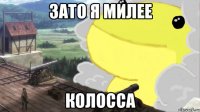 зато я милее колосса