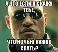 а что если я скажу тебе, что ночью нужно спать?