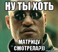 ну ты хоть матрицу смотрела?))