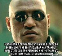  а что если я скажу тебе что мжно верить во всевышнего не выкладывая на страницу кучу статусов про религию и не фоткаясь с поднятым указательным пальцем