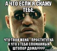 а что если я скажу тебе, что твоя жена - проститутка и что у тебя сломанный штопор дома???