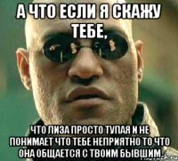 а что если я скажу тебе, что лиза просто тупая и не понимает что тебе неприятно то что она общается с твоим бывшим