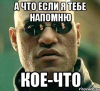 а что если я тебе напомню кое-что