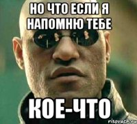 но что если я напомню тебе кое-что