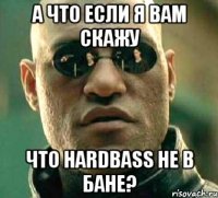 а что если я вам скажу что hardbass не в бане?