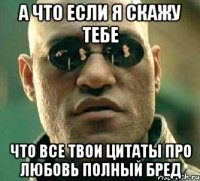 а что если я скажу тебе что все твои цитаты про любовь полный бред