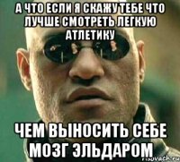 а что если я скажу тебе что лучше смотреть легкую атлетику чем выносить себе мозг эльдаром