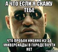 а что если я скажу тебе что пробок именно из-за универсиады в городе почти нет