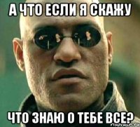 а что если я скажу что знаю о тебе все?