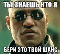 ты знаешь кто я бери это твой шанс