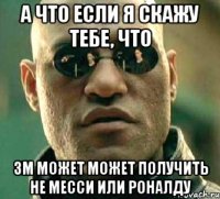 а что если я скажу тебе, что зм может может получить не месси или роналду