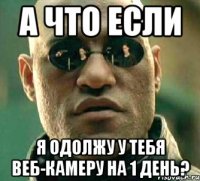 а что если я одолжу у тебя веб-камеру на 1 день?