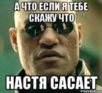 а что если я тебе скажу что настя сасает