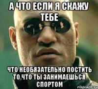 а что если я скажу тебе что необязательно постить то что ты занимаешься спортом